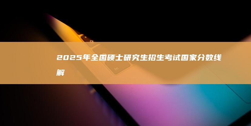 2025年全国硕士研究生招生考试国家分数线解读与展望